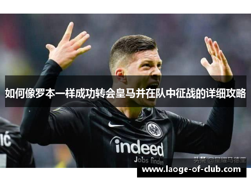 如何像罗本一样成功转会皇马并在队中征战的详细攻略