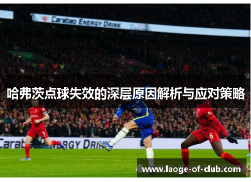 哈弗茨点球失效的深层原因解析与应对策略 哈弗茨点球失效的深层原因解析与应对策略