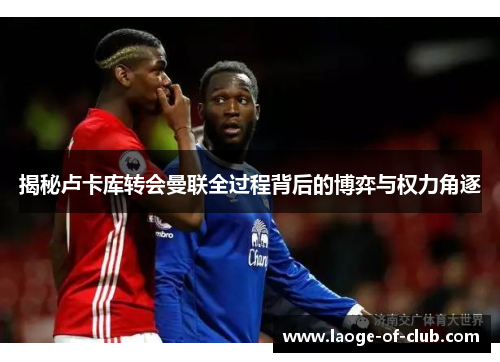 揭秘卢卡库转会曼联全过程背后的博弈与权力角逐