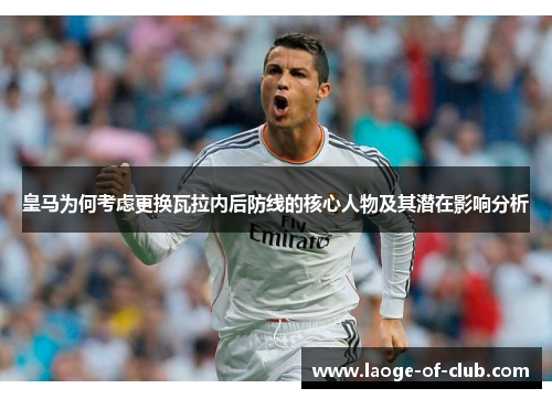 皇马为何考虑更换瓦拉内后防线的核心人物及其潜在影响分析