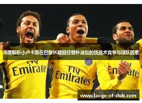 深度解析小卢卡斯在巴黎长期担任替补背后的技战术竞争与球队因素