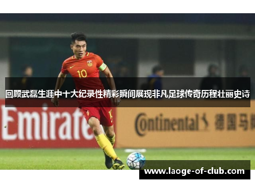 回顾武磊生涯中十大纪录性精彩瞬间展现非凡足球传奇历程壮丽史诗 回顾武磊生涯中十大纪录性精彩瞬间展现非凡足球传奇历程壮丽史诗
