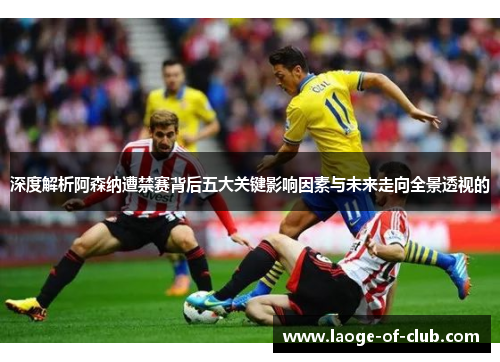 深度解析阿森纳遭禁赛背后五大关键影响因素与未来走向全景透视的 深度解析阿森纳遭禁赛背后五大关键影响因素与未来走向全景透视的