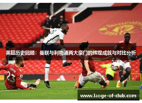 英超历史回顾：曼联与利物浦两大豪门的辉煌成就与对比分析