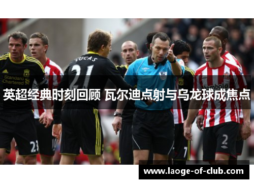 英超经典时刻回顾 瓦尔迪点射与乌龙球成焦点 英超经典时刻回顾 瓦尔迪点射与乌龙球成焦点