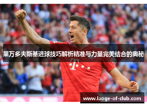 莱万多夫斯基进球技巧解析精准与力量完美结合的奥秘 莱万多夫斯基进球技巧解析精准与力量完美结合的奥秘