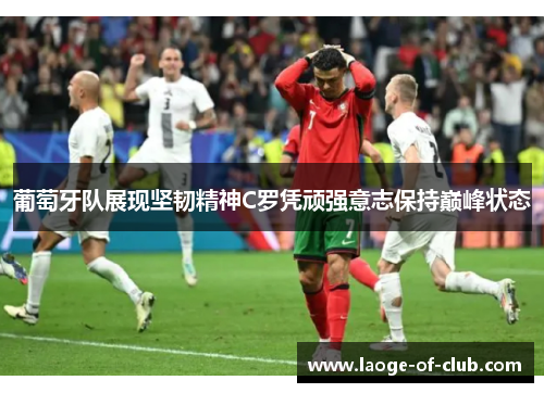 葡萄牙队展现坚韧精神C罗凭顽强意志保持巅峰状态 葡萄牙队展现坚韧精神C罗凭顽强意志保持巅峰状态