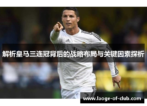 解析皇马三连冠背后的战略布局与关键因素探析