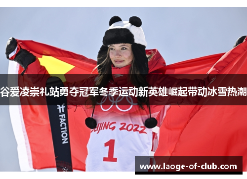 谷爱凌崇礼站勇夺冠军冬季运动新英雄崛起带动冰雪热潮 谷爱凌崇礼站勇夺冠军冬季运动新英雄崛起带动冰雪热潮