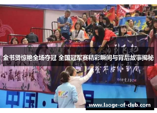 金书贤惊艳全场夺冠 全国冠军赛精彩瞬间与背后故事揭秘