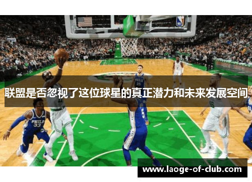 联盟是否忽视了这位球星的真正潜力和未来发展空间