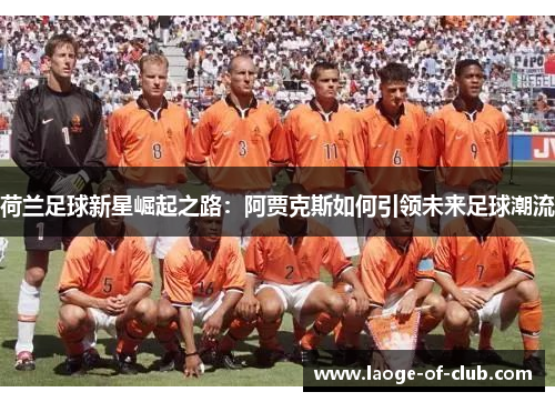 荷兰足球新星崛起之路:阿贾克斯如何引领未来足球潮流 荷兰足球新星崛起之路:阿贾克斯如何引领未来足球潮流