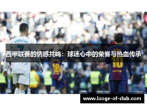 西甲联赛的情感共鸣:球迷心中的荣誉与热血传承 西甲联赛的情感共鸣:球迷心中的荣誉与热血传承