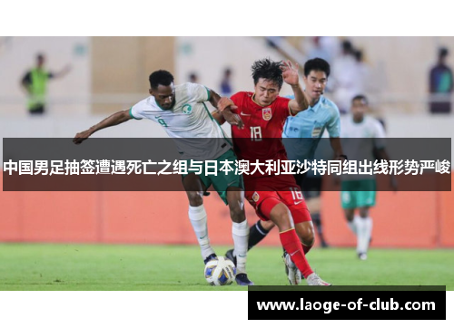 中国男足抽签遭遇死亡之组与日本澳大利亚沙特同组出线形势严峻