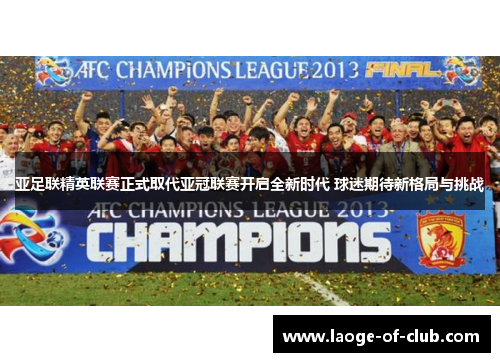 亚足联精英联赛正式取代亚冠联赛开启全新时代 球迷期待新格局与挑战 亚足联精英联赛正式取代亚冠联赛开启全新时代 球迷期待新格局与挑战