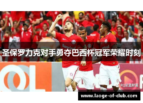 圣保罗力克对手勇夺巴西杯冠军荣耀时刻 圣保罗力克对手勇夺巴西杯冠军荣耀时刻