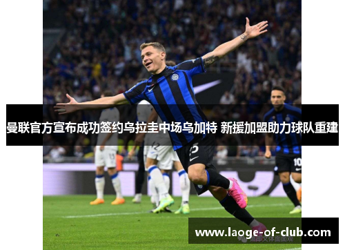 曼联官方宣布成功签约乌拉圭中场乌加特 新援加盟助力球队重建 曼联官方宣布成功签约乌拉圭中场乌加特 新援加盟助力球队重建