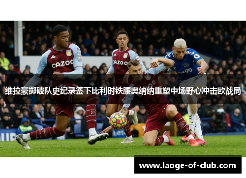 维拉豪掷破队史纪录签下比利时铁腰奥纳纳重塑中场野心冲击欧战局