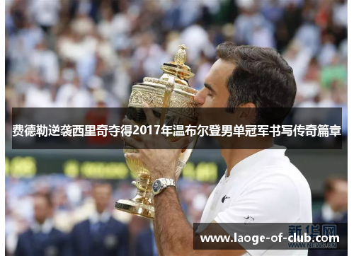 费德勒逆袭西里奇夺得2017年温布尔登男单冠军书写传奇篇章