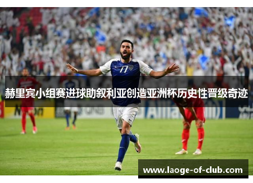 赫里宾小组赛进球助叙利亚创造亚洲杯历史性晋级奇迹