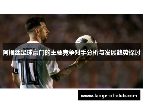 阿根廷足球豪门的主要竞争对手分析与发展趋势探讨