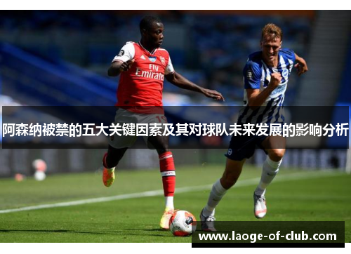 阿森纳被禁的五大关键因素及其对球队未来发展的影响分析