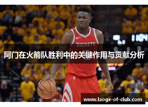 阿门在火箭队胜利中的关键作用与贡献分析