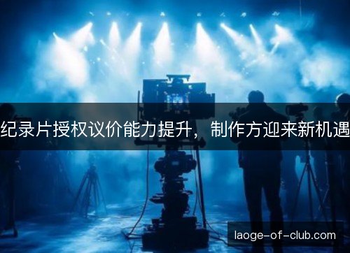 纪录片授权议价能力提升，制作方迎来新机遇
