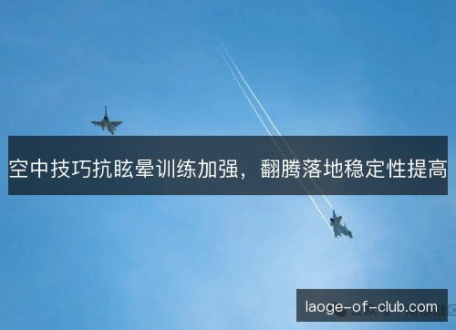 空中技巧抗眩晕训练加强,翻腾落地稳定性提高 空中技巧抗眩晕训练加强,翻腾落地稳定性提高